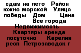 сдам на лето › Район ­ южно-морской › Улица ­ победы › Дом ­ 1 › Цена ­ 3 000 - Все города Недвижимость » Квартиры аренда посуточно   . Карелия респ.,Петрозаводск г.